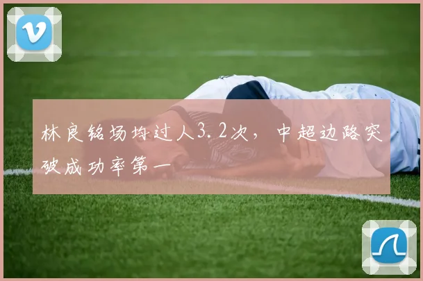 林良铭场均过人3.2次，中超边路突破成功率第一