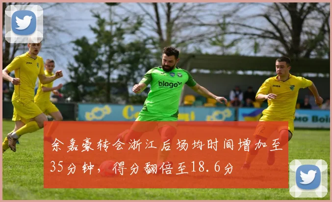 余嘉豪转会浙江后场均时间增加至35分钟，得分翻倍至18.6分