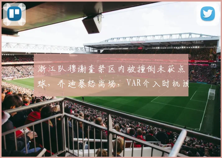 浙江队穆谢奎禁区内被撞倒未获点球，乔迪暴怒离场，VAR介入时机该反思？