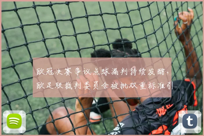 欧冠决赛争议点球漏判持续发酵，欧足联裁判委员会被批双重标准引众怒
