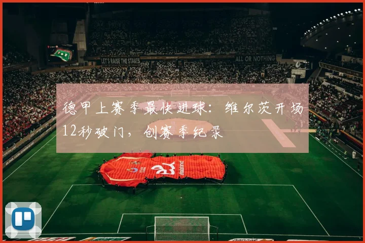 德甲上赛季最快进球:维尔茨开场12秒破门,创赛季纪录