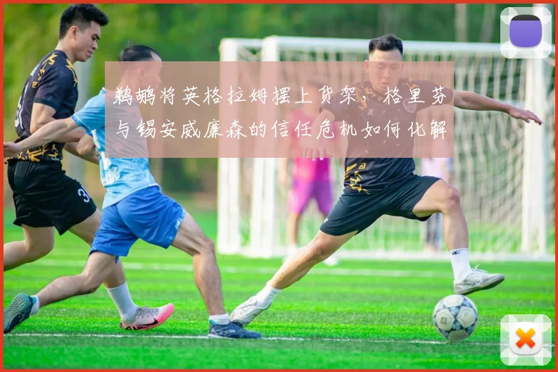鹈鹕将英格拉姆摆上货架，格里芬与锡安威廉森的信任危机如何化解？