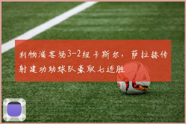 利物浦客场3-2纽卡斯尔,萨拉赫传射建功助球队豪取七连胜