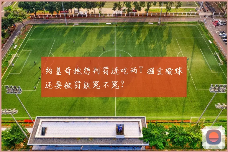 约基奇抱怨判罚连吃两T 掘金输球还要被罚款冤不冤?