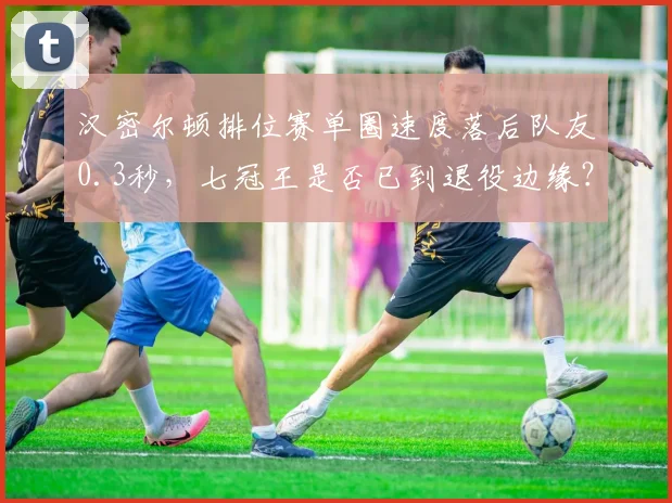 汉密尔顿排位赛单圈速度落后队友0.3秒,七冠王是否已到退役边缘?