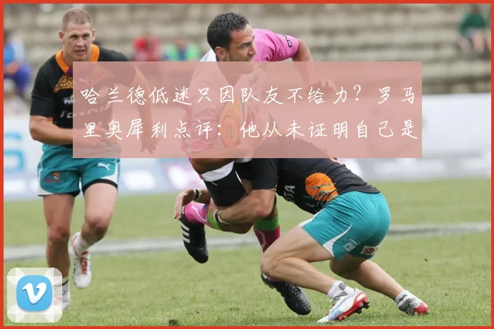 哈兰德低迷只因队友不给力？罗马里奥犀利点评：他从未证明自己是巨星