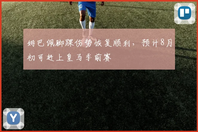 姆巴佩脚踝伤势恢复顺利，预计8月初可赶上皇马季前赛