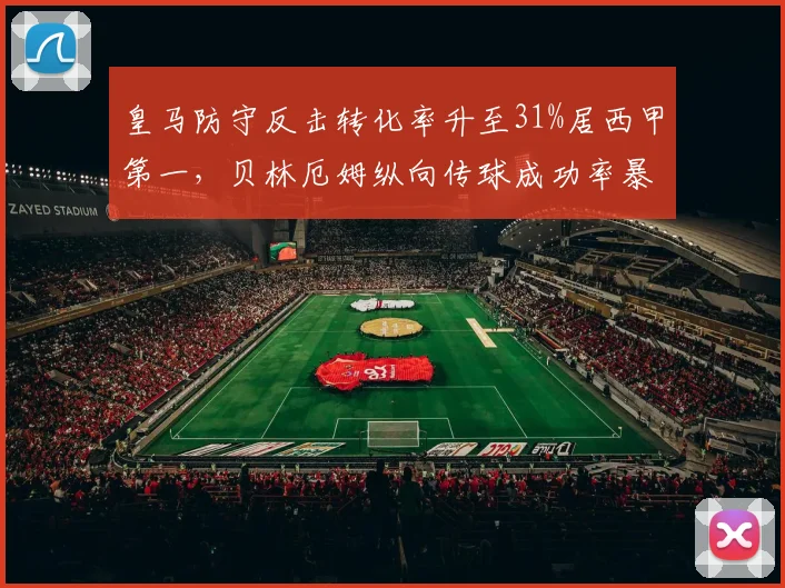 皇马防守反击转化率升至31%居西甲第一,贝林厄姆纵向传球成功率暴涨12%