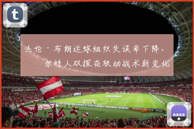 杰伦·布朗运球组织失误率下降,凯尔特人双探花联动战术新变化