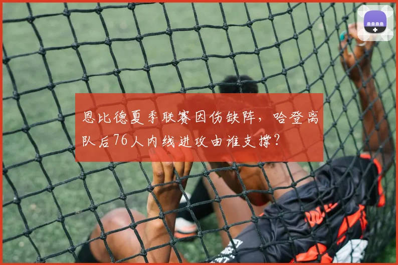 恩比德夏季联赛因伤缺阵，哈登离队后76人内线进攻由谁支撑？