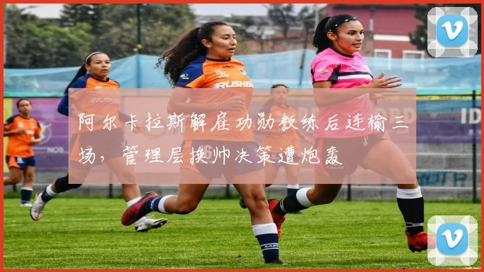 阿尔卡拉斯解雇功勋教练后连输三场，管理层换帅决策遭炮轰
