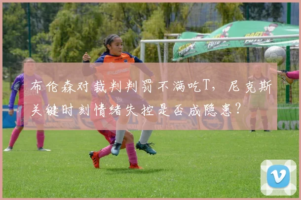 布伦森对裁判判罚不满吃T，尼克斯关键时刻情绪失控是否成隐患？